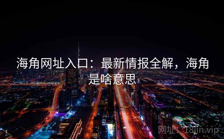 海角网址入口:最新情报全解,海角是啥意思 第2张 海角网址入口:最新情报全解,海角是啥意思 第2张