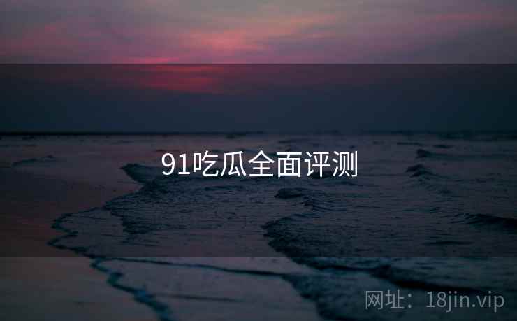 91吃瓜全面评测  第2张