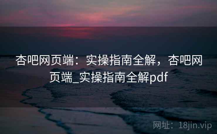 杏吧网页端：实操指南全解，杏吧网页端_实操指南全解pdf  第1张