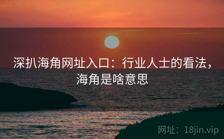 深扒海角网址入口：行业人士的看法，海角是啥意思  第1张